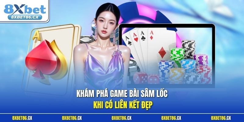 Khám phá game bài Sâm Lốc khi có liên kết đẹp