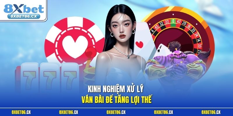 Kinh nghiệm xử lý ván bài để tăng lợi thế